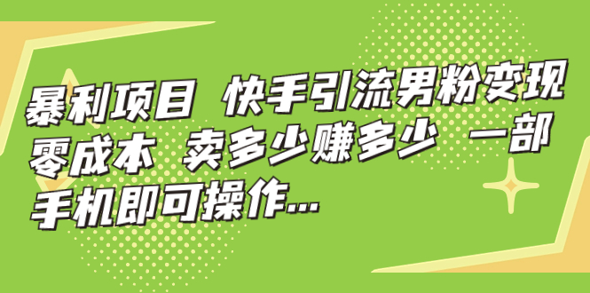 暴利项目，快手引流男粉变现，零成本，卖多少赚多少，一部手机即可操作…_抖汇吧