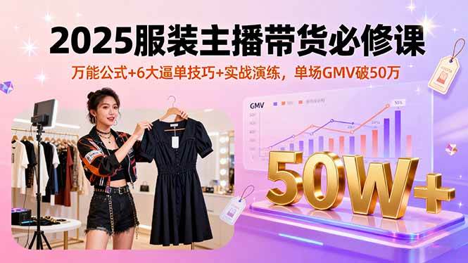 （16001期）2025服装主播带货必修课，万能公式+6大逼单技巧+实战演练，单场GMV破50万_抖汇吧