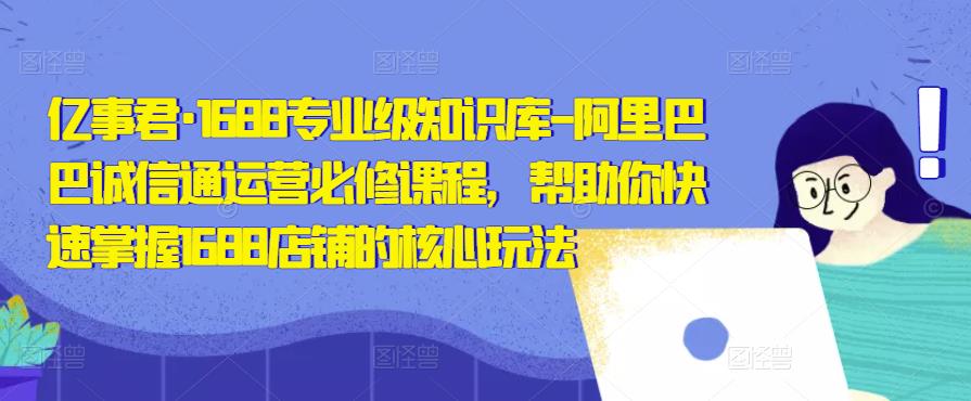 亿事君·1688专业级知识库-阿里巴巴诚信通运营必修课程，帮助你快速掌握1688店铺的核心玩法_抖汇吧