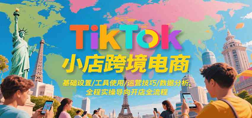 TikTok小店跨境电商，基础设置/工具使用/运营技巧/数据分析，全程实操导向开店全流程_抖汇吧