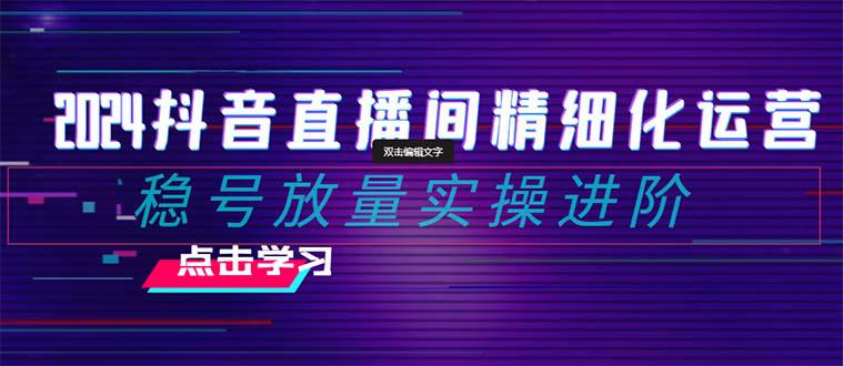 2024年抖音直播间精细化运营：稳定账号并提高流量的实操进阶课程，教你选品、排品、起号、灵活推广小店和投放千川付费。_抖汇吧