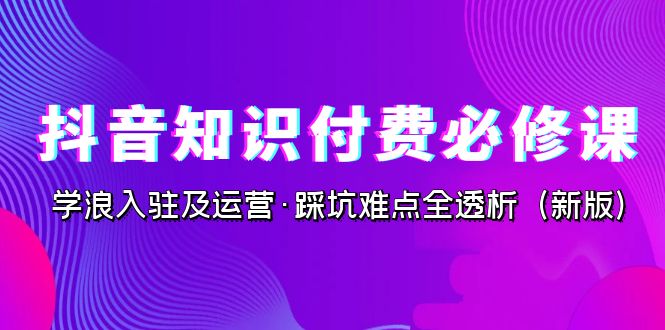 抖音·知识付费·必修课，学浪入驻及运营·踩坑难点全透析（2023新版）_抖汇吧