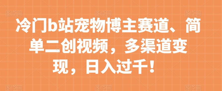 冷门B站宠物博主赛道：简单二创视频，多渠道变现，日入过千！_抖汇吧