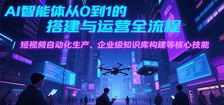 AI智能体从0到1的搭建与运营全流程，短视频自动化生产、企业级知识库构建等核心技能_抖汇吧