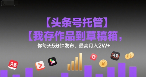 【头条号托管 】我存作品到草稿箱，你每天5分钟发布，最高月入2W+【揭秘】_抖汇吧