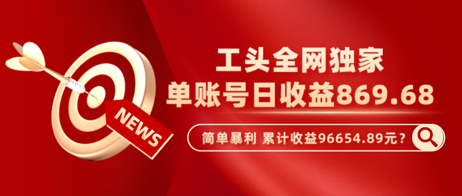 工头全网独家，这个玩法单账号日收益869.68，简单暴利，累计收益96654.89元？_抖汇吧