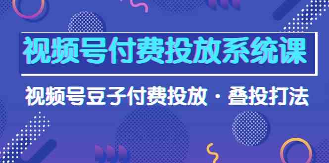 视频号付费投放系统课，视频号豆子付费投放·叠投打法（高清视频课）_抖汇吧