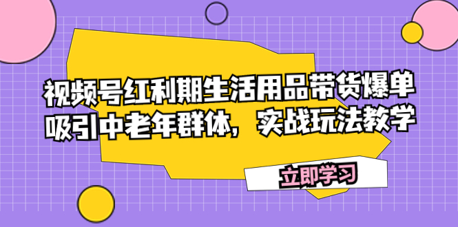 视频号红利期生活用品带货爆单，吸引中老年群体，实战玩法教学_抖汇吧