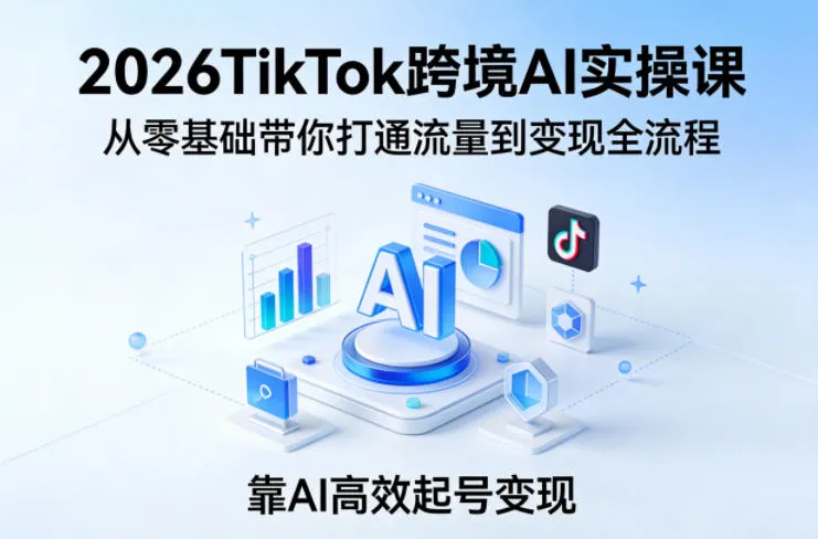 2026TikTok跨境AI实操课，从零基础带你打通流量到变现全流程，靠AI高效起号变现_抖汇吧