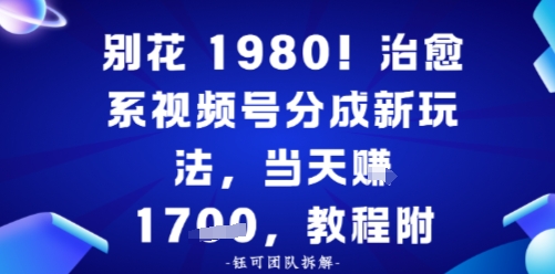 别花1980!治愈系视频号分成新玩法,0成本,当天賺多张_抖汇吧