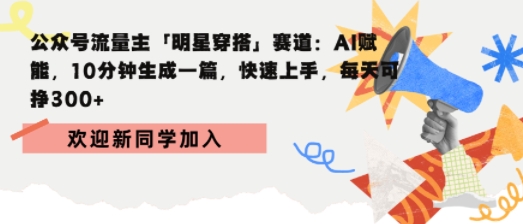 公众号流量主明星穿搭赛道，AI赋能10分钟生成一篇，快速上手，每天收益3张_抖汇吧