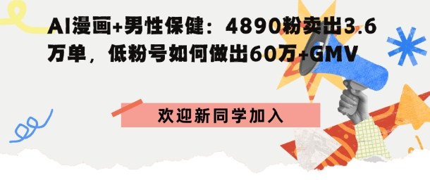 AI漫画+男性保健：4890粉卖出3.6W单，低粉号如何做出60W+GMV_抖汇吧