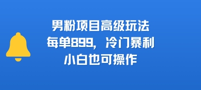 男粉项目高级玩法，每单899，冷门暴利，小白也可操作_抖汇吧