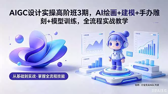 AIGC 设计实操高阶班3期，AI绘画+建模+手办雕刻+模型训练，全流程实战教学(附软件+素材_抖汇吧
