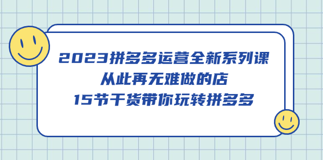 2023拼多多运营全新系列课，从此再无难做的店，15节干货带你玩转拼多多_抖汇吧