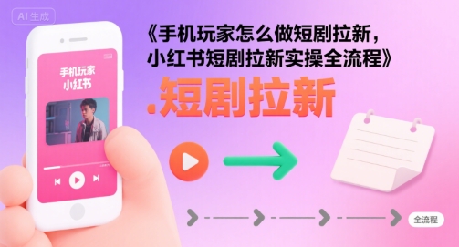 手机玩家怎么做短剧拉新，小红书短剧拉新实操全流程_抖汇吧