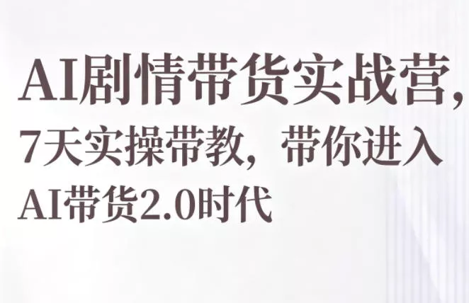 AI剧情带货实战营,7天实操带教,带你进入AI带货2.0时代
