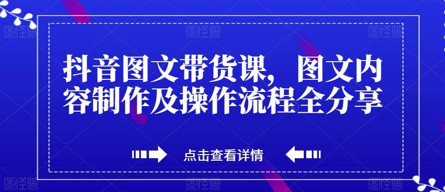 抖音图文带货课，打造爆款带货视频，快速涨粉的全流程分享！_抖汇吧