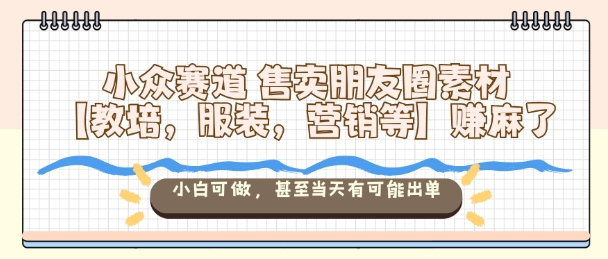 小众赛道售卖朋友圈素材【教培，服装，营销等】賺麻了，小白可做，甚至当天有可能出单_抖汇吧