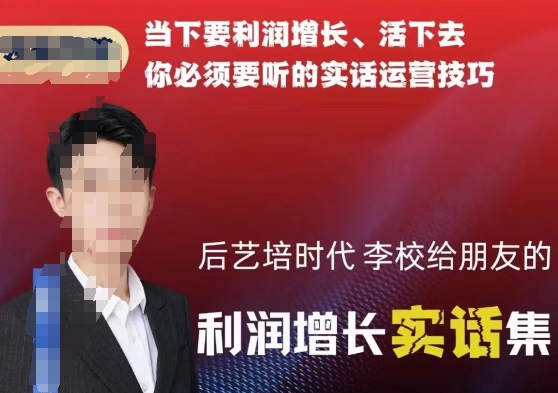 后艺培时代李校给朋友的利润增长实话集，当下要利润增长、活下去你必须要听的实话运营技巧_抖汇吧