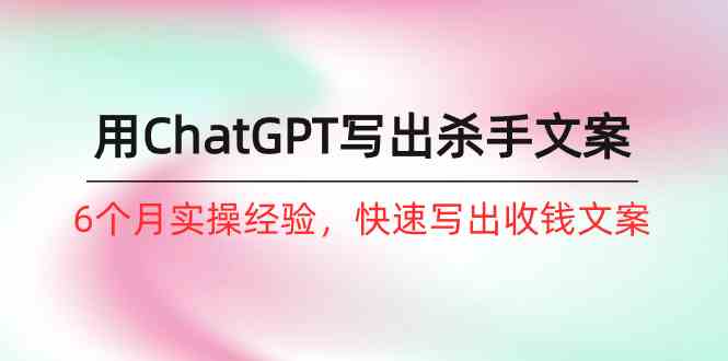 如何用ChatGPT写出杀手文案，6个月实战经验，快速写出收钱文案（8节课）_抖汇吧