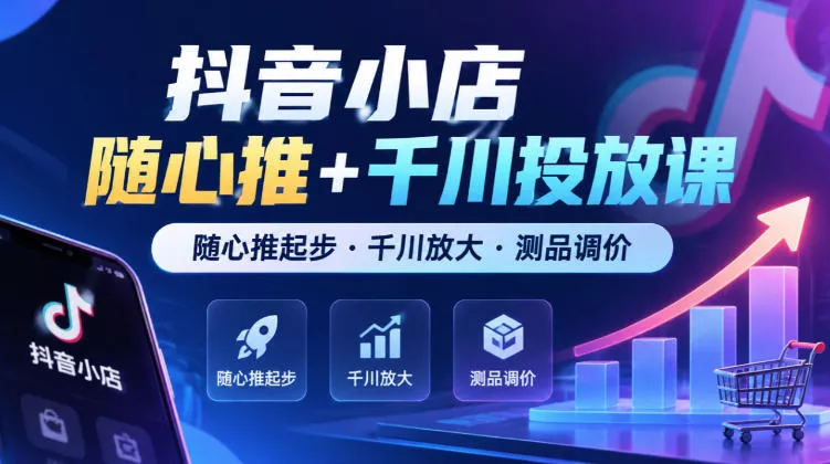 抖音小店随心推+千川投放课，随心推起步·千川放大·测品调价（更新）_抖汇吧