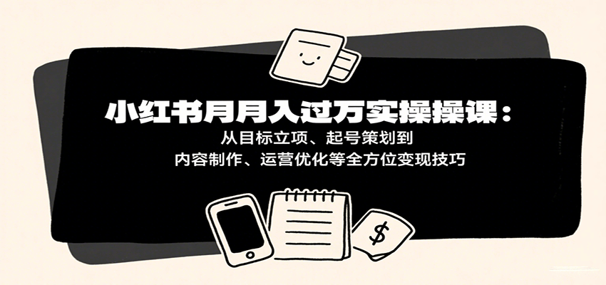 小红书月入十万实操课：从目标立项、起号策划到内容制作、运营优化等全方位变现技巧_抖汇吧