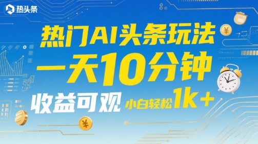 热门AI头条玩法，一天10分钟，收益可观，小白轻松日入1k+【揭秘】_抖汇吧