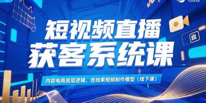 （15282期）短视频直播获客系统课，内容电商底层逻辑，含线索视频制作模型(线下课)_抖汇吧