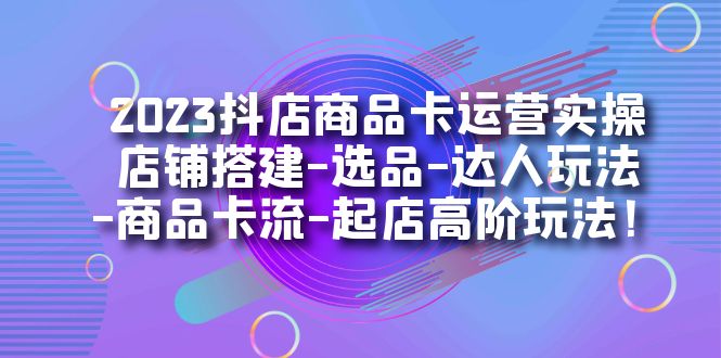 2023抖店商品卡运营实操：店铺搭建-选品-达人玩法-商品卡流-起店高阶玩玩_抖汇吧