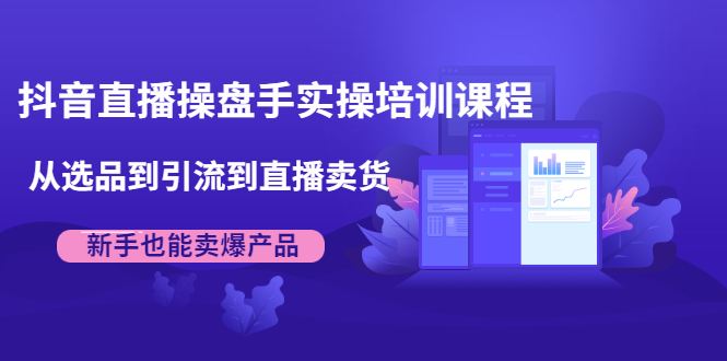 抖音直播操盘手实操培训课程：从选品到引流到直播卖货，新手也能卖爆产品_抖汇吧