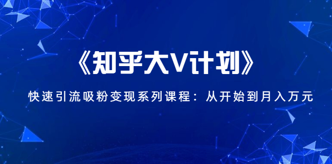 《知乎大V计划》快速引流吸粉变现系列课程：从0开始到月入万元_抖汇吧