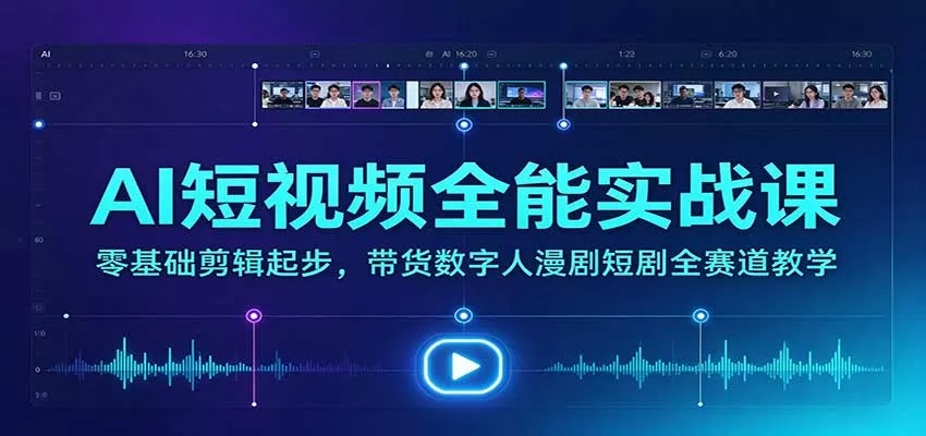 AI短视频全能实战课：零基础剪辑起步，带货数字人漫剧短剧全赛道教学_抖汇吧