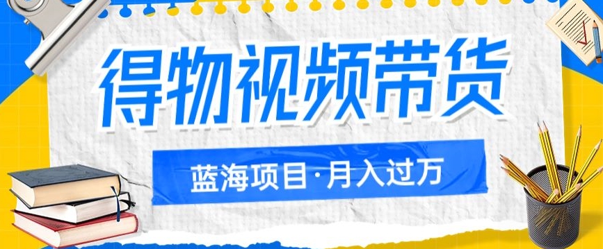 得物视频带货，轻松月入过万的蓝海项目，详细操作流程_抖汇吧