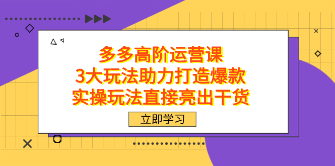 拼多多高阶·运营课，3大玩法助力打造爆款，实操玩法直接亮出干货_抖汇吧