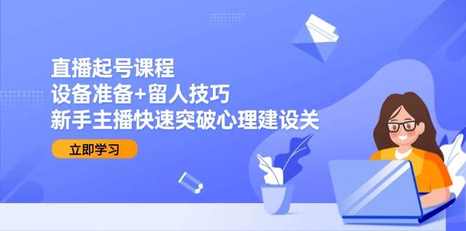 直播起号课程：设备准备+留人技巧，新手主播快速突破心理建设关_抖汇吧