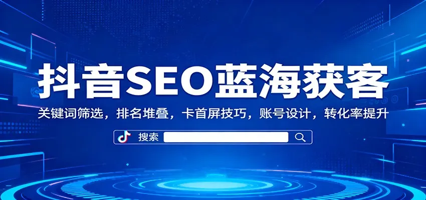 抖音SEO蓝海获客：关键词筛选，排名堆叠，卡首屏技巧，账号设计，转化率提升_抖汇吧