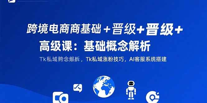 (15496期)跨境电商基础+晋级+高级课:基础概念解析,Tk私域涨粉技巧,AI客服系统搭建_抖汇吧
