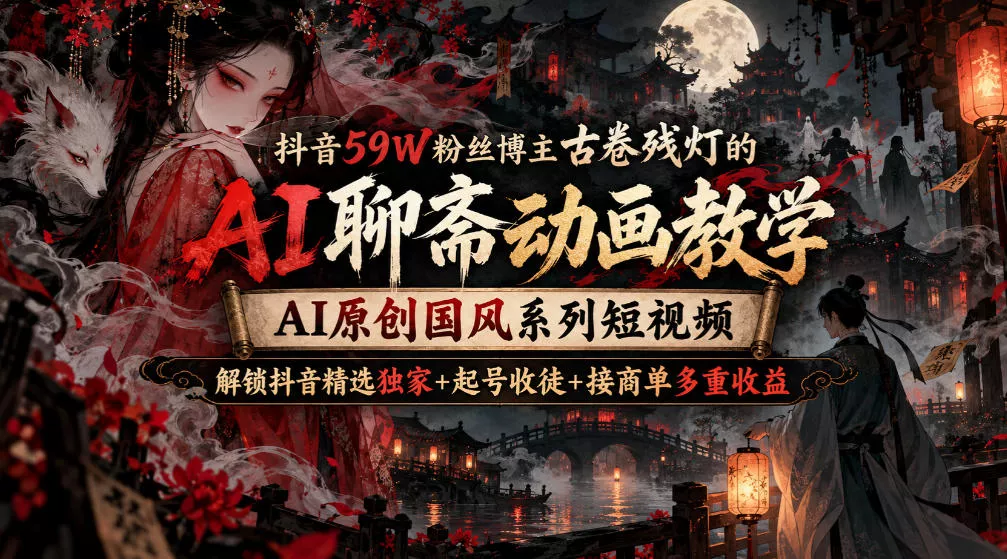 抖音59W粉丝博主古卷残灯的AI聊斋动画教学，AI原创国风系列短视频，解锁抖音精选独家+起号收徒+接商单多重收益_抖汇吧
