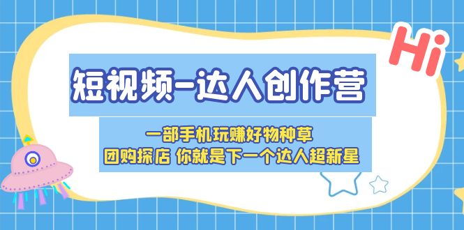 短视频达人创作营，一步步教你成为好物种草团购超新星_抖汇吧