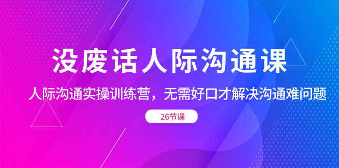 没废话人际 沟通课，人际 沟通实操训练营，无需好口才解决沟通难问题（26节)_抖汇吧