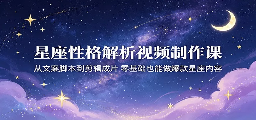 星座性格解析视频制作课：从文案脚本到剪辑成片，零基础也能做爆款星座内容_抖汇吧