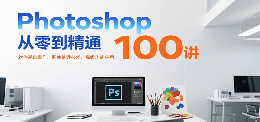 Photoshop从零到精通100讲：软件基础操作、图像处理技术、高级功能应用_抖汇吧