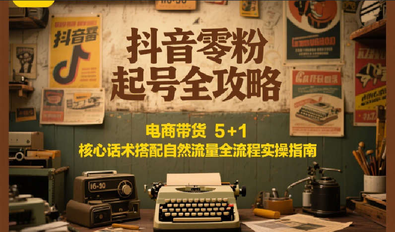 抖音零粉起号全攻略：电商带货 5+1 核心话术搭配自然流量全流程实操指南_抖汇吧