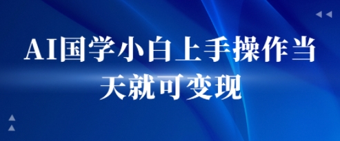 AI国学小白上手操作当天就可变现，轻松易上手_抖汇吧