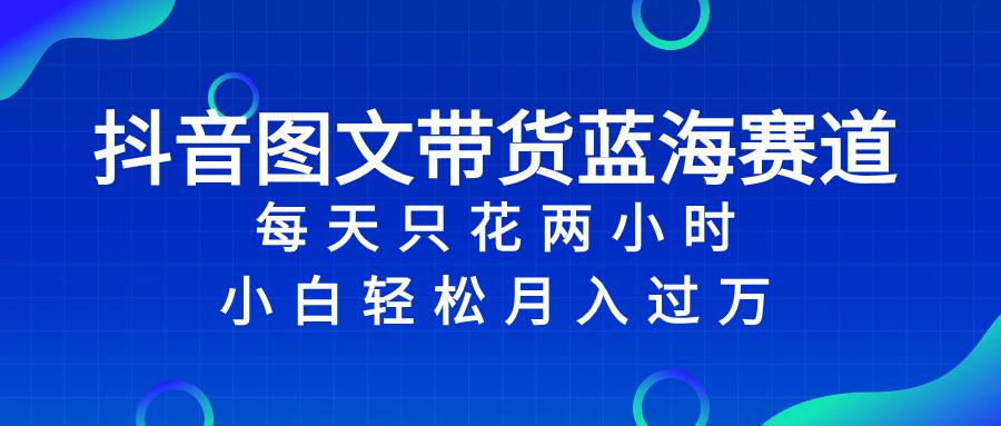 抖音图文带货蓝海赛道，每天只花 2 小时，小白轻松入 万_抖汇吧