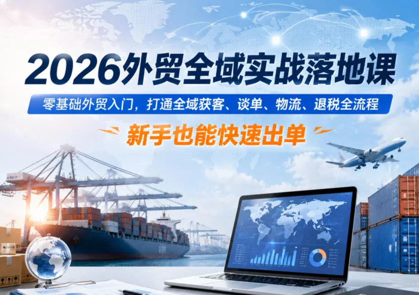 2026外贸全域实战落地课，零基础外贸入门，打通全域获客、谈单、物流、退税全流程，新手也能快速出单_抖汇吧