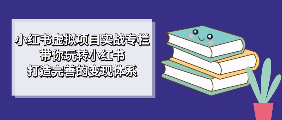 小红书虚拟项目实战专栏，带你玩转小红书，打造完善的变现体系_抖汇吧