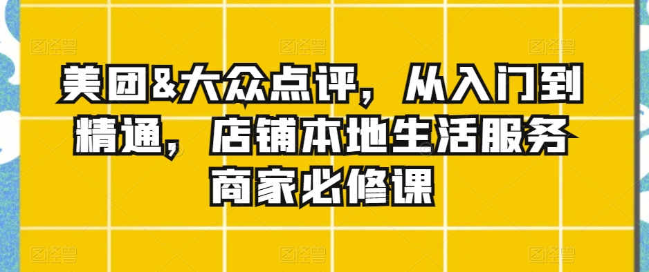 实体店本地生活服务商家必修课：美团&大众点评，从入门到精通_抖汇吧