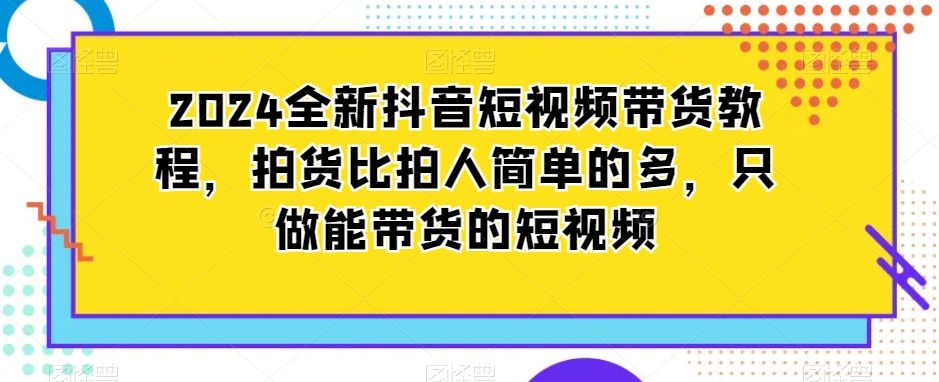 2024全新抖音短视频带货教程，拍货比拍人简单很多，只做能带货的短视频_抖汇吧